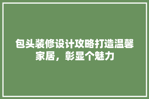 包头装修设计攻略打造温馨家居，彰显个魅力