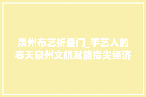 泉州布艺折叠门_手艺人的春天泉州文旅赋能指尖经济潜力迸发