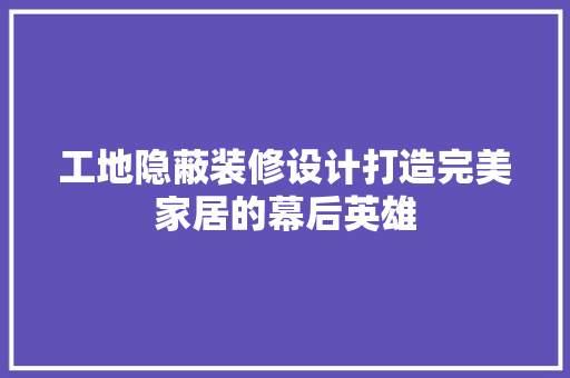 工地隐蔽装修设计打造完美家居的幕后英雄