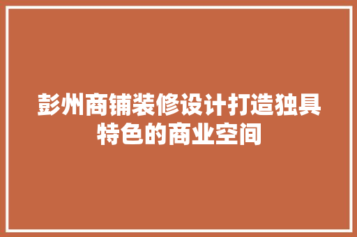 彭州商铺装修设计打造独具特色的商业空间