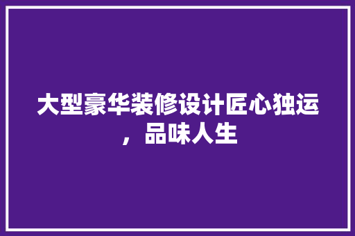 大型豪华装修设计匠心独运，品味人生