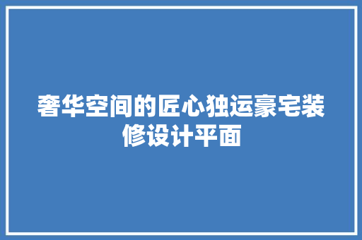 奢华空间的匠心独运豪宅装修设计平面