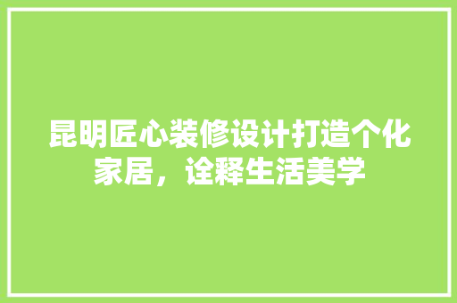 昆明匠心装修设计打造个化家居，诠释生活美学