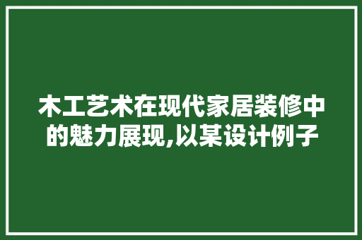 木工艺术在现代家居装修中的魅力展现,以某设计例子为例