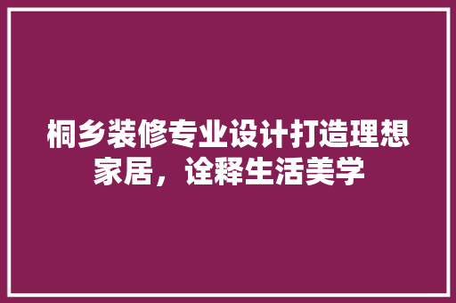 桐乡装修专业设计打造理想家居，诠释生活美学