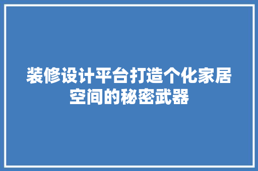 装修设计平台打造个化家居空间的秘密武器