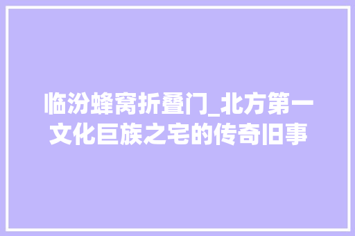临汾蜂窝折叠门_北方第一文化巨族之宅的传奇旧事