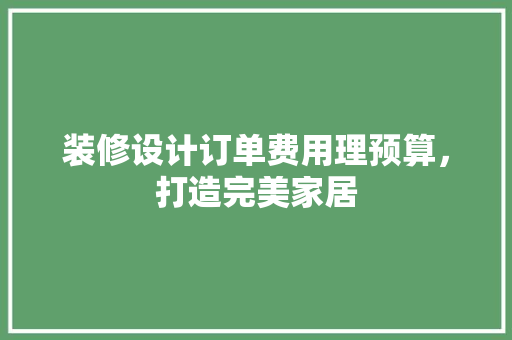 装修设计订单费用理预算，打造完美家居