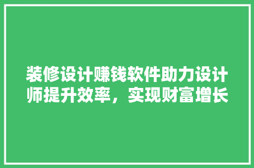 装修设计赚钱软件助力设计师提升效率，实现财富增长