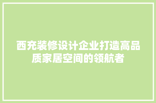 西充装修设计企业打造高品质家居空间的领航者