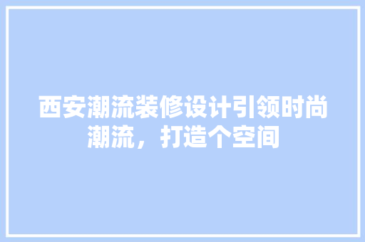 西安潮流装修设计引领时尚潮流，打造个空间