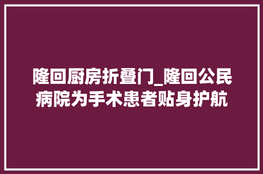 隆回厨房折叠门_隆回公民病院为手术患者贴身护航