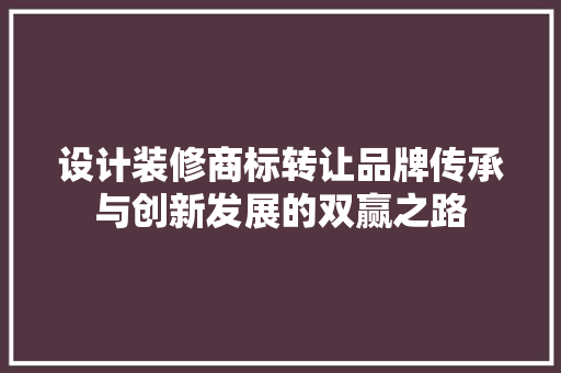 设计装修商标转让品牌传承与创新发展的双赢之路