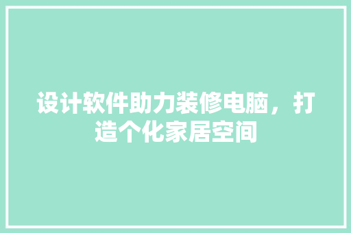 设计软件助力装修电脑，打造个化家居空间