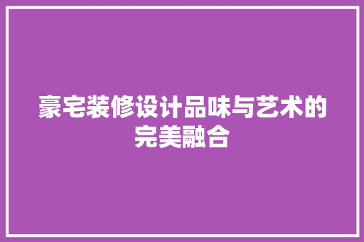 豪宅装修设计品味与艺术的完美融合