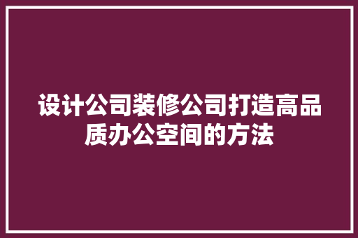 设计公司装修公司打造高品质办公空间的方法