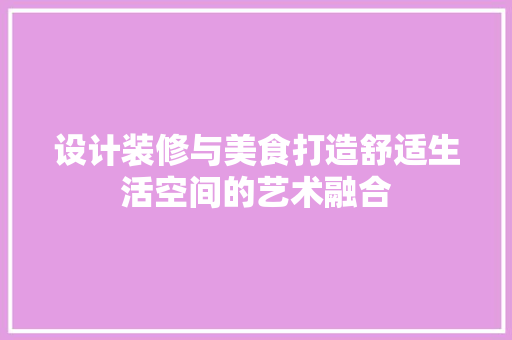 设计装修与美食打造舒适生活空间的艺术融合