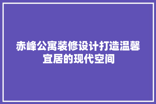 赤峰公寓装修设计打造温馨宜居的现代空间
