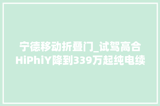 宁德移动折叠门_试驾高合HiPhiY降到339万起纯电续航810公里…展翼门真绝了
