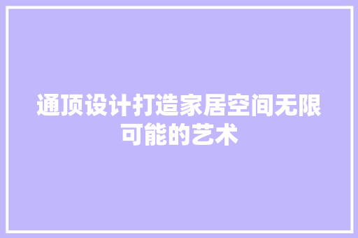通顶设计打造家居空间无限可能的艺术