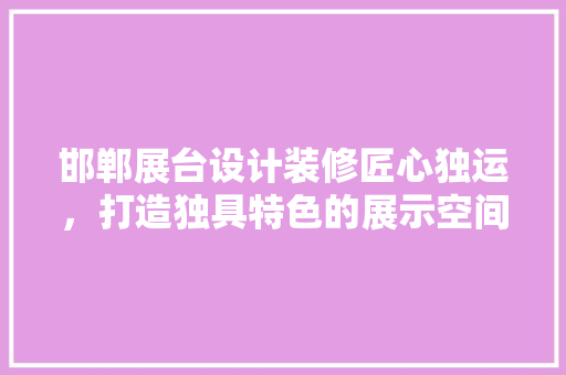 邯郸展台设计装修匠心独运，打造独具特色的展示空间