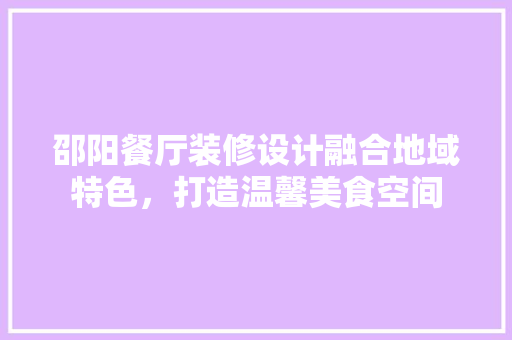 邵阳餐厅装修设计融合地域特色，打造温馨美食空间