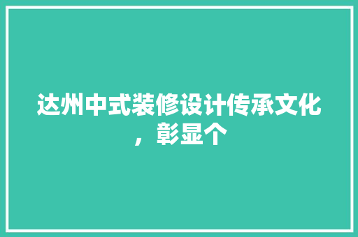 达州中式装修设计传承文化，彰显个
