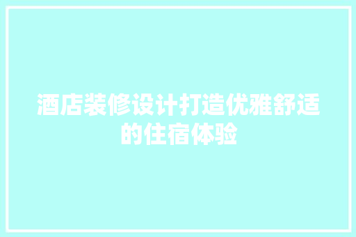 酒店装修设计打造优雅舒适的住宿体验