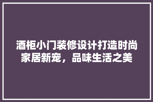 酒柜小门装修设计打造时尚家居新宠，品味生活之美