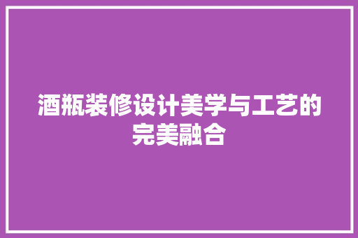 酒瓶装修设计美学与工艺的完美融合