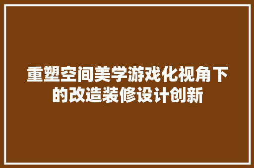 重塑空间美学游戏化视角下的改造装修设计创新