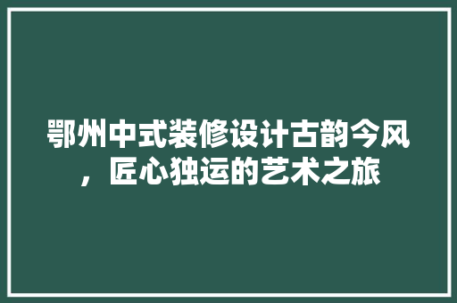 鄂州中式装修设计古韵今风，匠心独运的艺术之旅