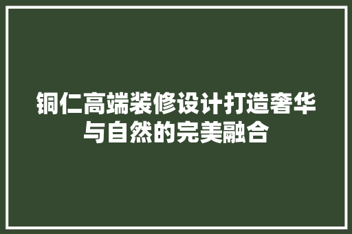 铜仁高端装修设计打造奢华与自然的完美融合
