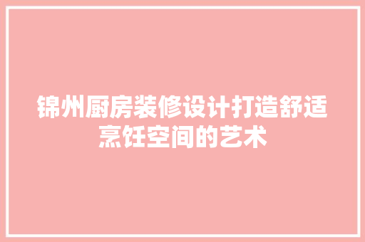 锦州厨房装修设计打造舒适烹饪空间的艺术