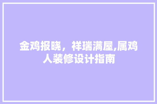 金鸡报晓，祥瑞满屋,属鸡人装修设计指南