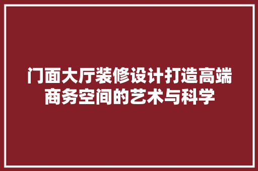 门面大厅装修设计打造高端商务空间的艺术与科学