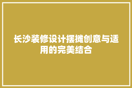 长沙装修设计摆摊创意与适用的完美结合