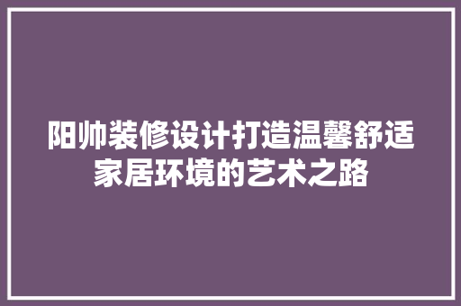 阳帅装修设计打造温馨舒适家居环境的艺术之路