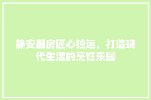 静安厨房匠心独运，打造现代生活的烹饪乐园