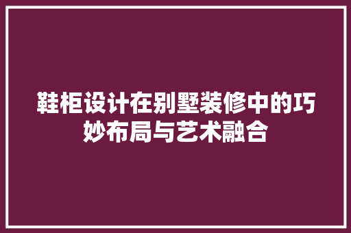 鞋柜设计在别墅装修中的巧妙布局与艺术融合