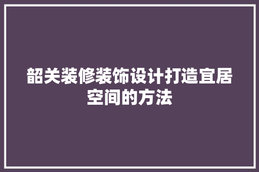 韶关装修装饰设计打造宜居空间的方法