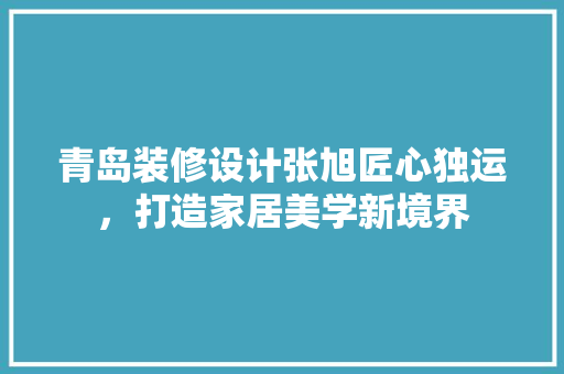 青岛装修设计张旭匠心独运，打造家居美学新境界
