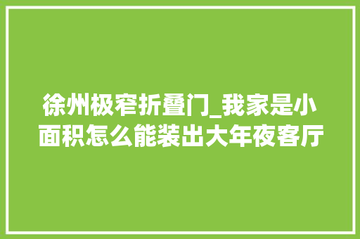 徐州极窄折叠门_我家是小面积怎么能装出大年夜客厅只有考试测验过才知道多爽