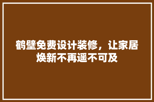 鹤壁免费设计装修，让家居焕新不再遥不可及