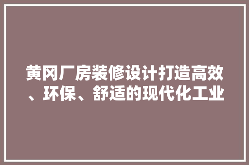 黄冈厂房装修设计打造高效、环保、舒适的现代化工业空间