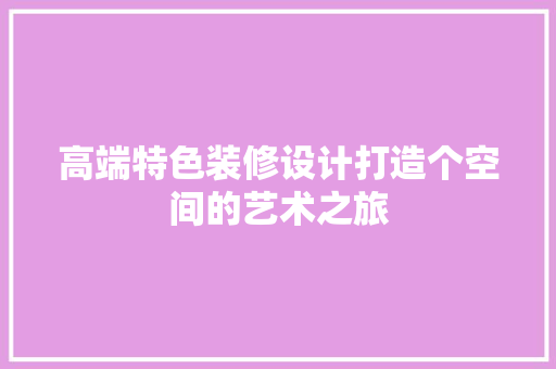 高端特色装修设计打造个空间的艺术之旅
