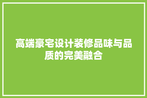 高端豪宅设计装修品味与品质的完美融合