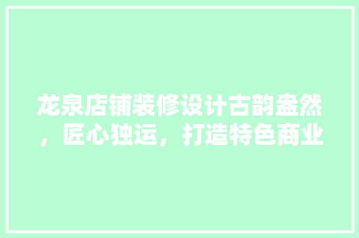 龙泉店铺装修设计古韵盎然，匠心独运，打造特色商业空间