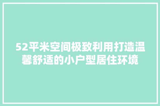52平米空间极致利用打造温馨舒适的小户型居住环境