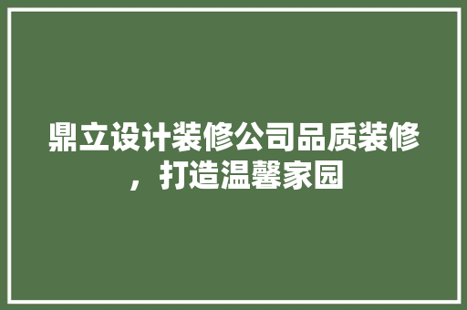 鼎立设计装修公司品质装修，打造温馨家园